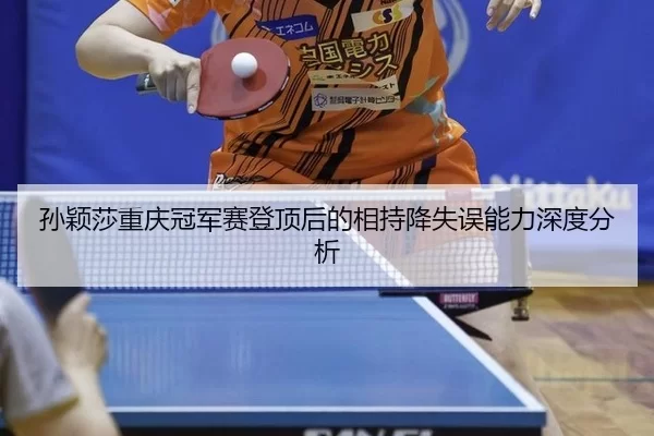 孙颖莎重庆冠军赛登顶后的相持降失误能力深度分析