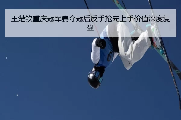 王楚钦重庆冠军赛夺冠后反手抢先上手价值深度复盘